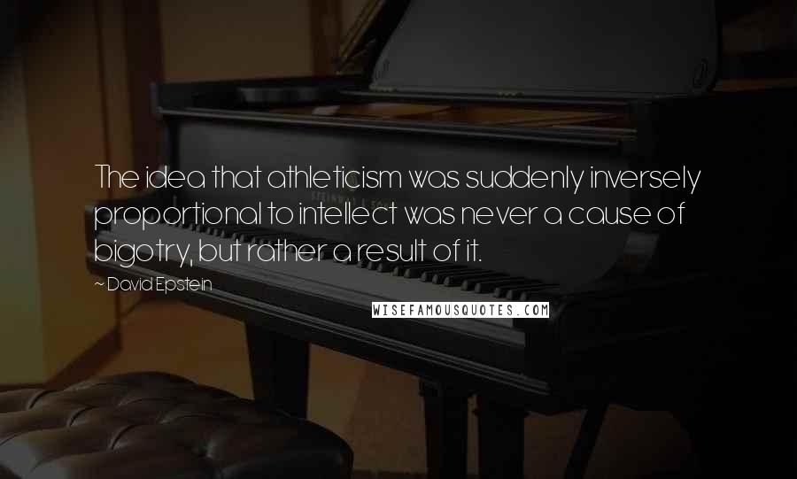 David Epstein Quotes: The idea that athleticism was suddenly inversely proportional to intellect was never a cause of bigotry, but rather a result of it.