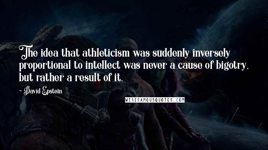 David Epstein Quotes: The idea that athleticism was suddenly inversely proportional to intellect was never a cause of bigotry, but rather a result of it.