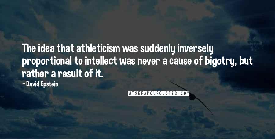 David Epstein Quotes: The idea that athleticism was suddenly inversely proportional to intellect was never a cause of bigotry, but rather a result of it.