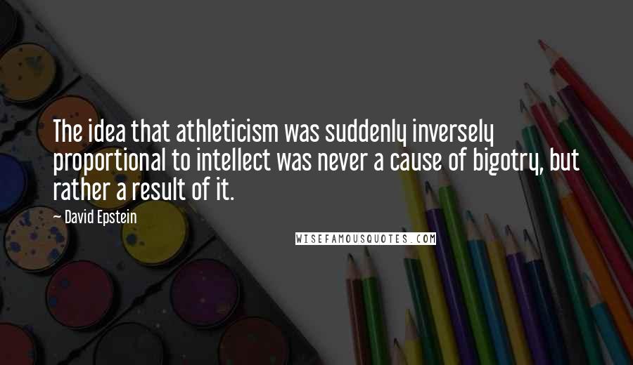 David Epstein Quotes: The idea that athleticism was suddenly inversely proportional to intellect was never a cause of bigotry, but rather a result of it.