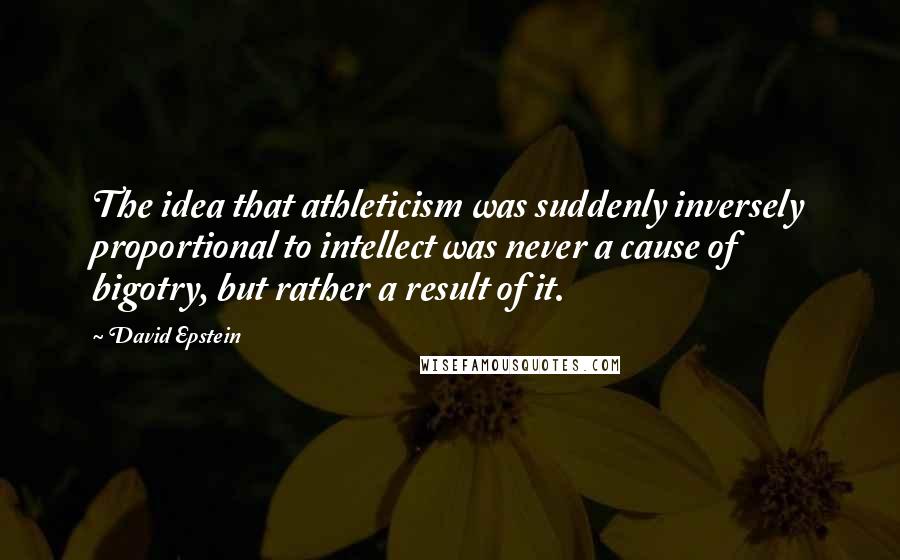 David Epstein Quotes: The idea that athleticism was suddenly inversely proportional to intellect was never a cause of bigotry, but rather a result of it.