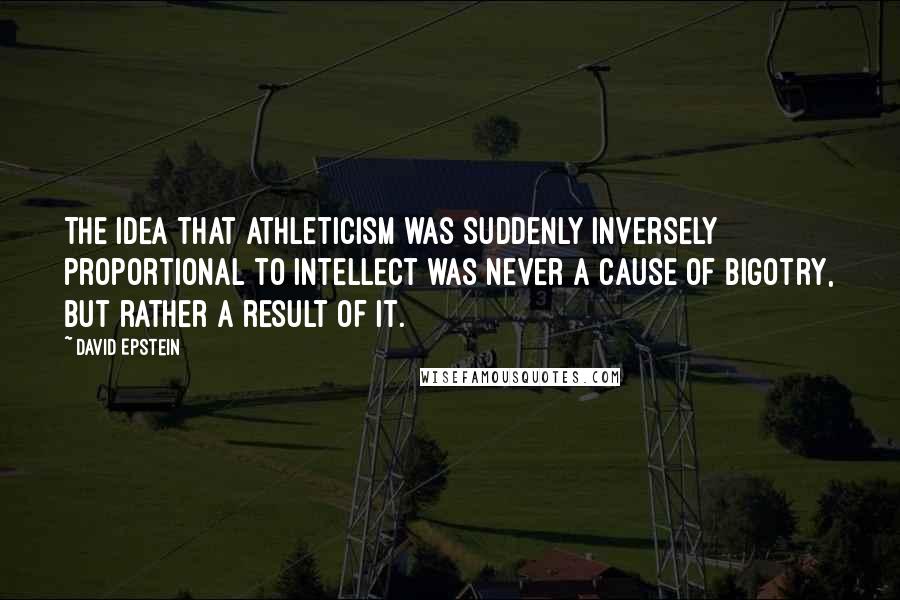 David Epstein Quotes: The idea that athleticism was suddenly inversely proportional to intellect was never a cause of bigotry, but rather a result of it.