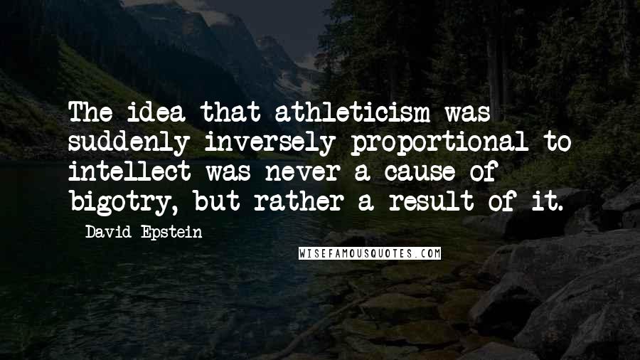 David Epstein Quotes: The idea that athleticism was suddenly inversely proportional to intellect was never a cause of bigotry, but rather a result of it.