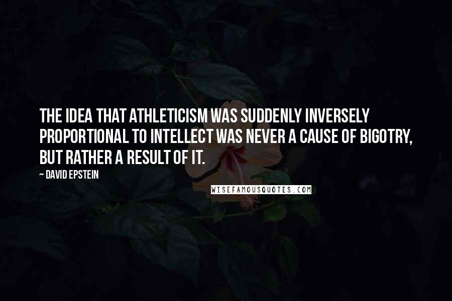 David Epstein Quotes: The idea that athleticism was suddenly inversely proportional to intellect was never a cause of bigotry, but rather a result of it.