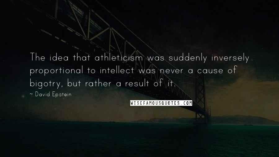 David Epstein Quotes: The idea that athleticism was suddenly inversely proportional to intellect was never a cause of bigotry, but rather a result of it.