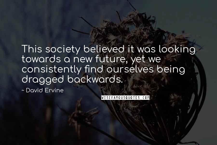 David Ervine Quotes: This society believed it was looking towards a new future, yet we consistently find ourselves being dragged backwards.