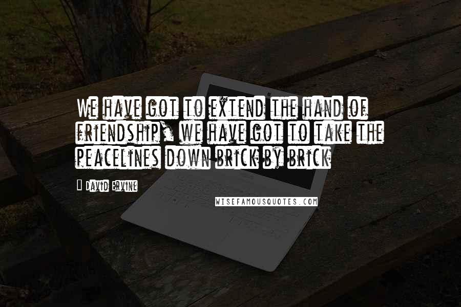 David Ervine Quotes: We have got to extend the hand of friendship, we have got to take the peacelines down brick by brick