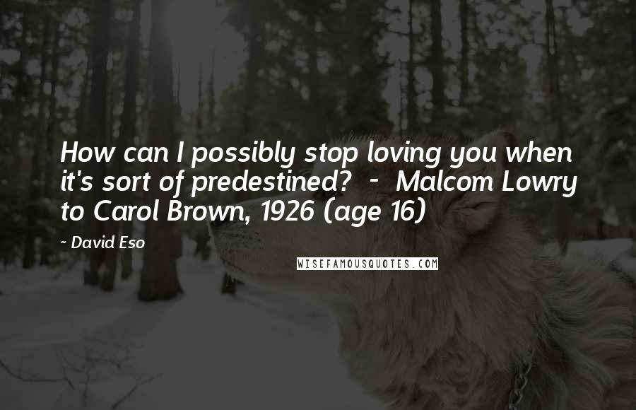 David Eso Quotes: How can I possibly stop loving you when it's sort of predestined?  -  Malcom Lowry to Carol Brown, 1926 (age 16)