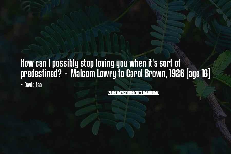 David Eso Quotes: How can I possibly stop loving you when it's sort of predestined?  -  Malcom Lowry to Carol Brown, 1926 (age 16)