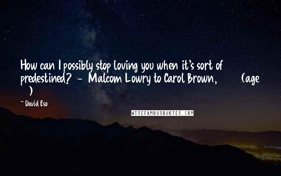 David Eso Quotes: How can I possibly stop loving you when it's sort of predestined?  -  Malcom Lowry to Carol Brown, 1926 (age 16)