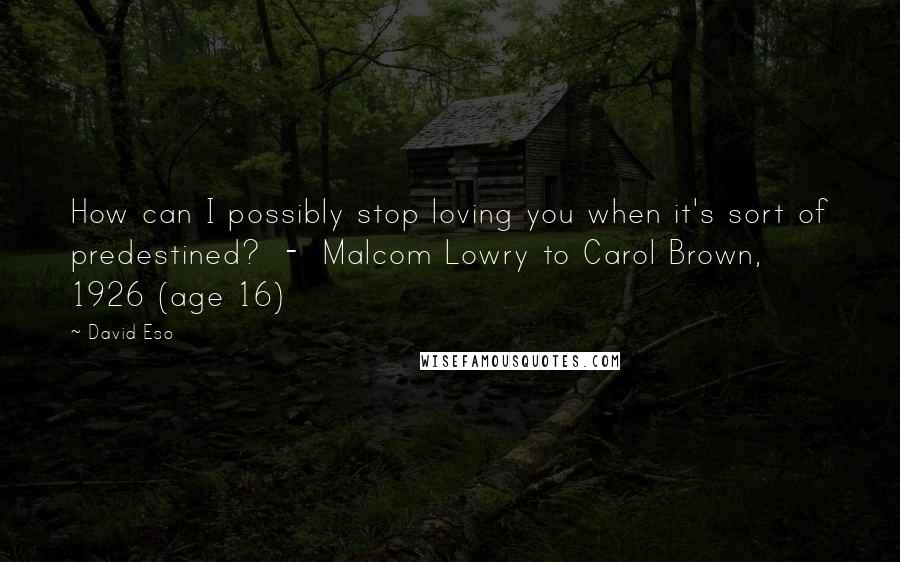 David Eso Quotes: How can I possibly stop loving you when it's sort of predestined?  -  Malcom Lowry to Carol Brown, 1926 (age 16)