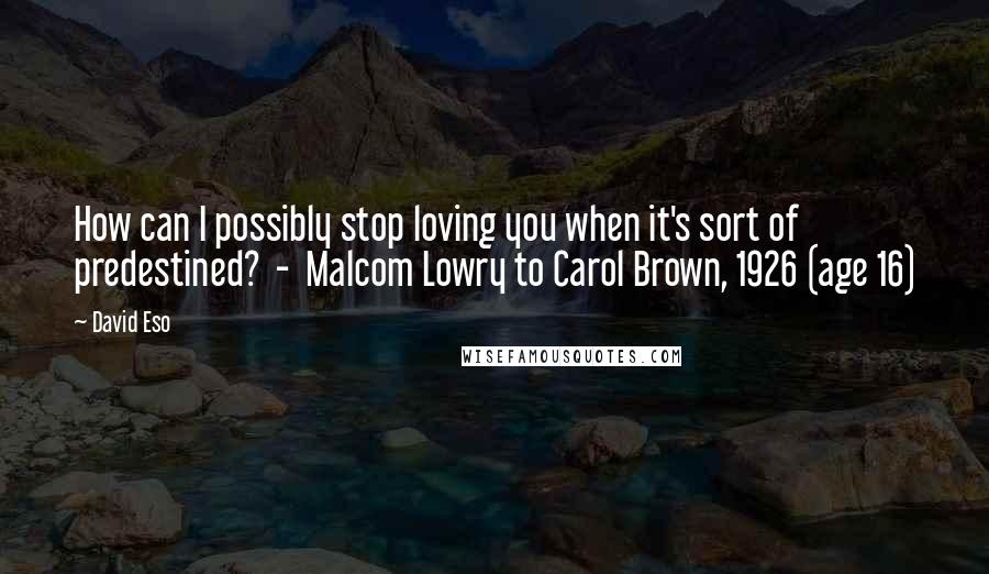 David Eso Quotes: How can I possibly stop loving you when it's sort of predestined?  -  Malcom Lowry to Carol Brown, 1926 (age 16)