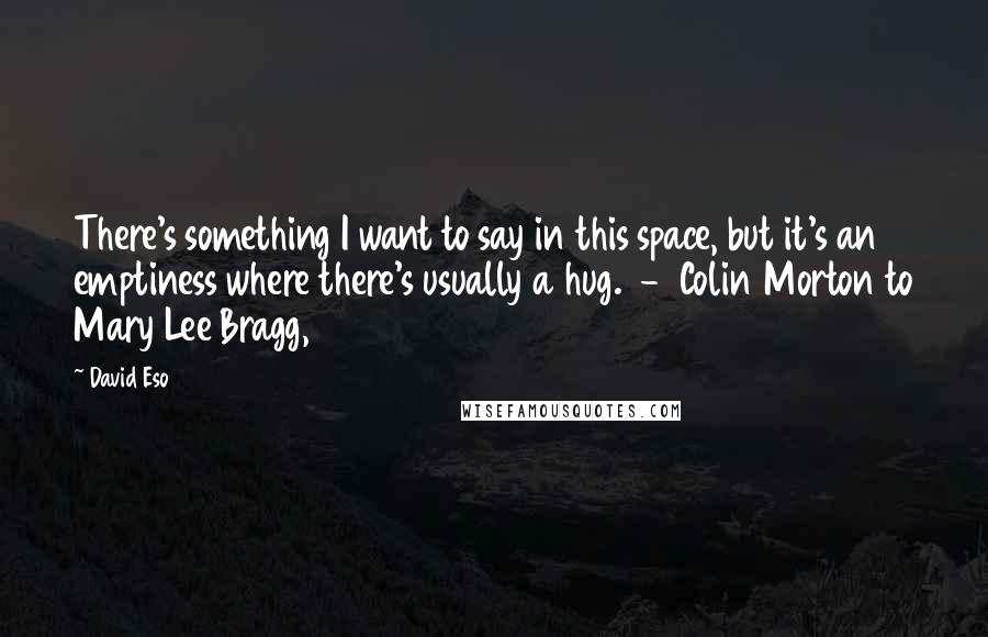 David Eso Quotes: There's something I want to say in this space, but it's an emptiness where there's usually a hug.  -  Colin Morton to Mary Lee Bragg, 1972