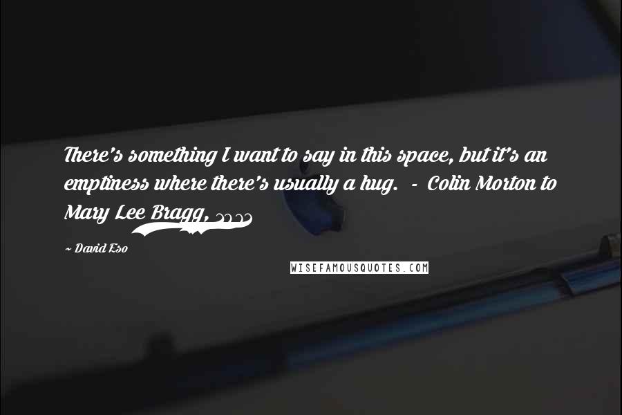 David Eso Quotes: There's something I want to say in this space, but it's an emptiness where there's usually a hug.  -  Colin Morton to Mary Lee Bragg, 1972