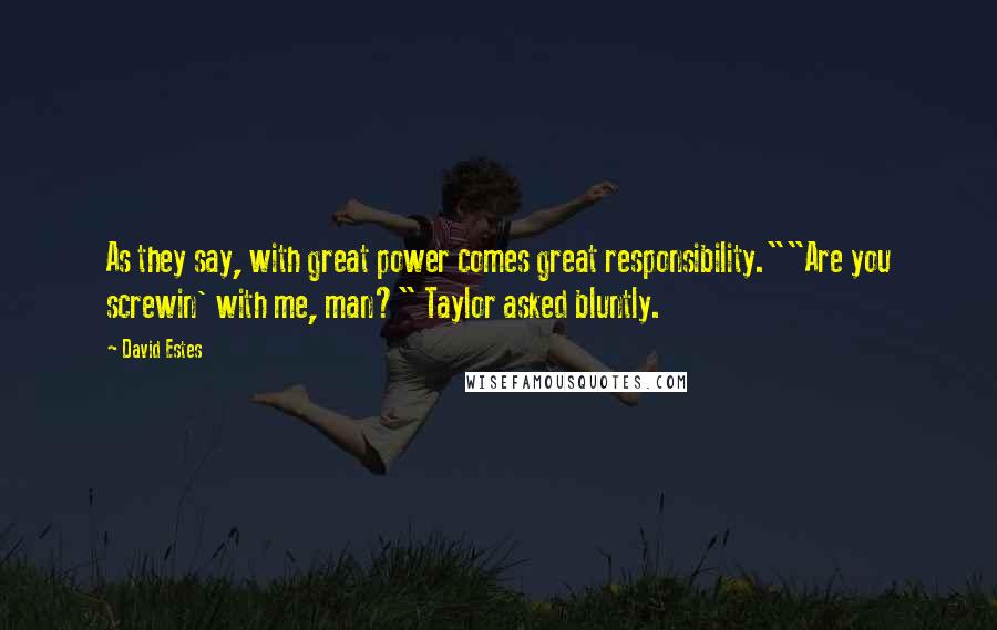 David Estes Quotes: As they say, with great power comes great responsibility.""Are you screwin' with me, man?" Taylor asked bluntly.