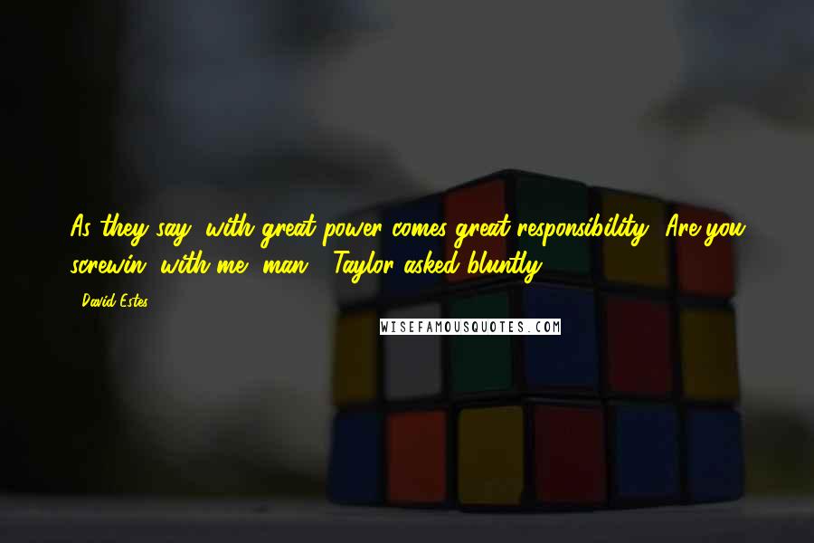 David Estes Quotes: As they say, with great power comes great responsibility.""Are you screwin' with me, man?" Taylor asked bluntly.