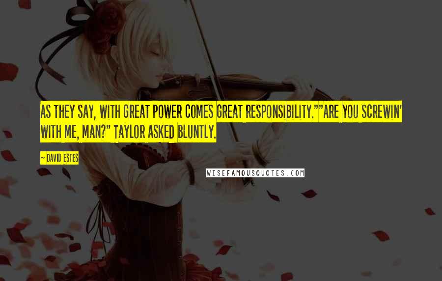 David Estes Quotes: As they say, with great power comes great responsibility.""Are you screwin' with me, man?" Taylor asked bluntly.