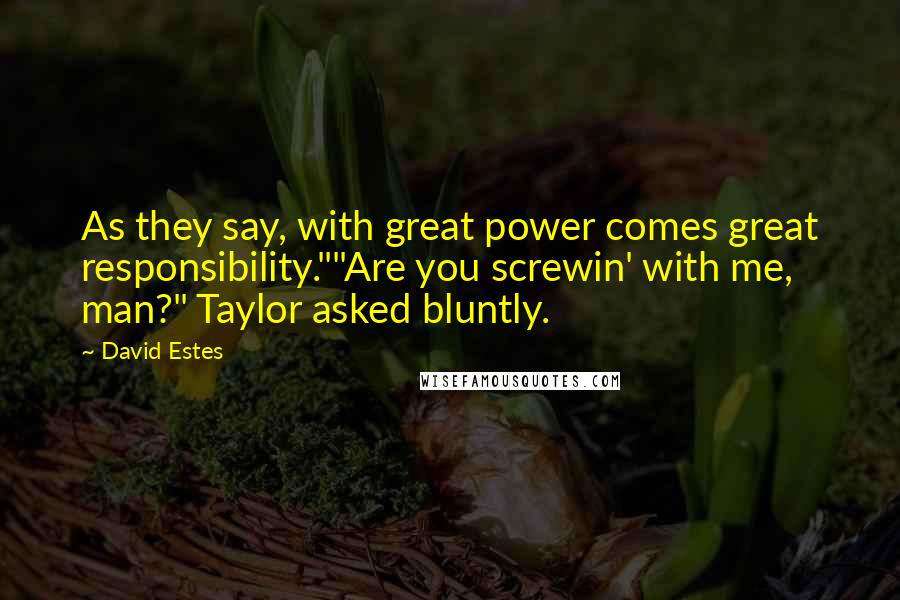 David Estes Quotes: As they say, with great power comes great responsibility.""Are you screwin' with me, man?" Taylor asked bluntly.