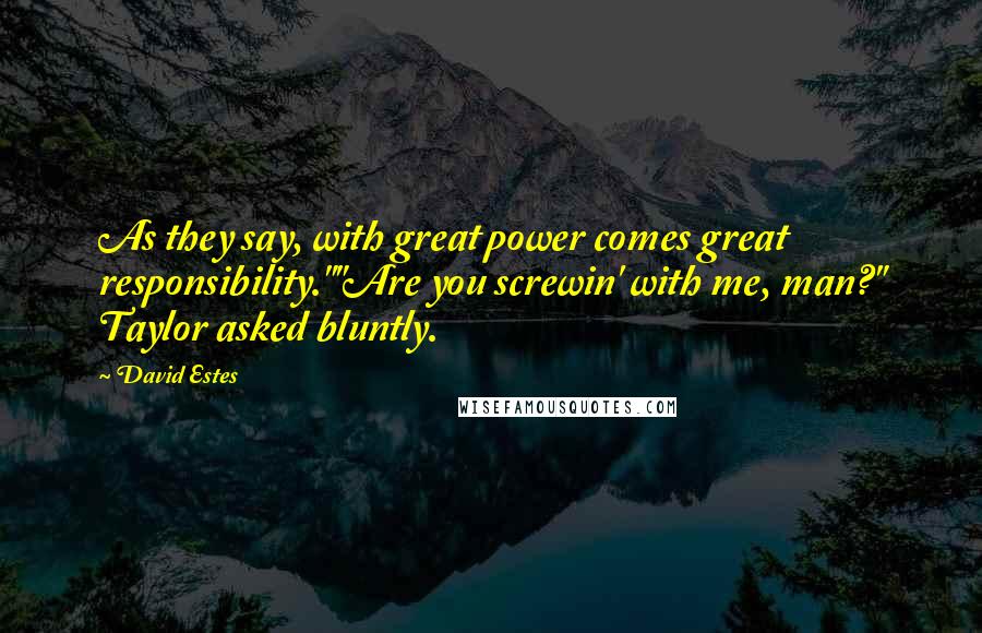 David Estes Quotes: As they say, with great power comes great responsibility.""Are you screwin' with me, man?" Taylor asked bluntly.