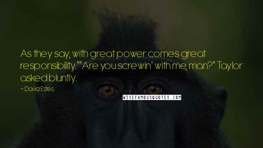 David Estes Quotes: As they say, with great power comes great responsibility.""Are you screwin' with me, man?" Taylor asked bluntly.