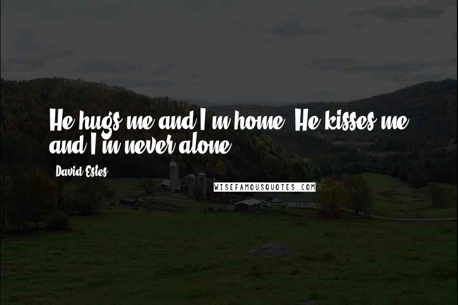David Estes Quotes: He hugs me and I'm home. He kisses me and I'm never alone.