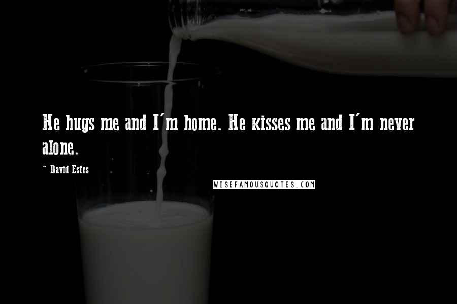 David Estes Quotes: He hugs me and I'm home. He kisses me and I'm never alone.