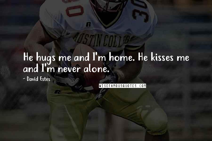 David Estes Quotes: He hugs me and I'm home. He kisses me and I'm never alone.