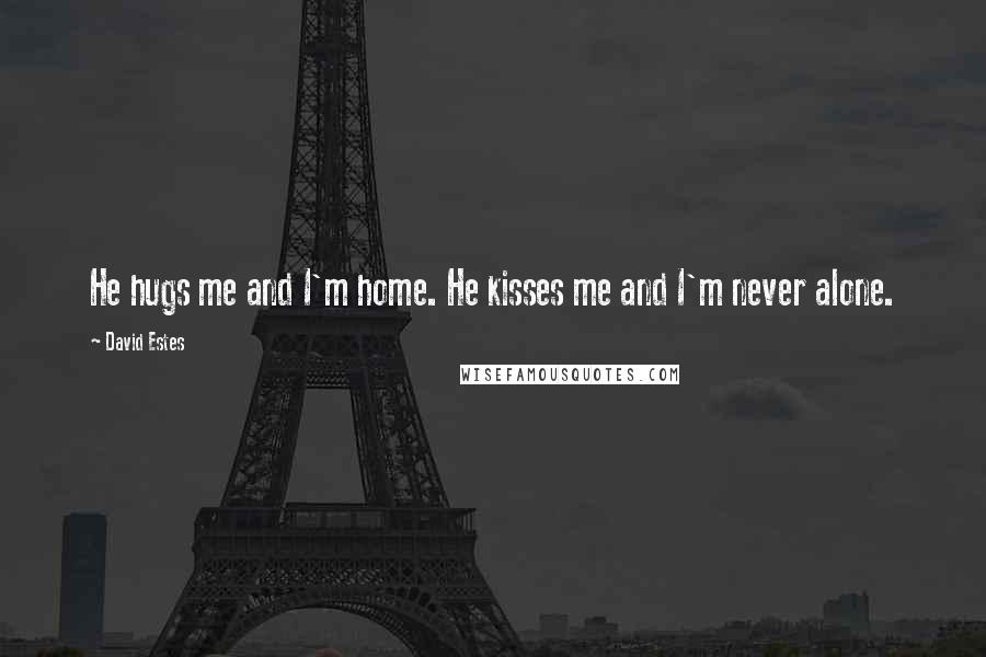 David Estes Quotes: He hugs me and I'm home. He kisses me and I'm never alone.