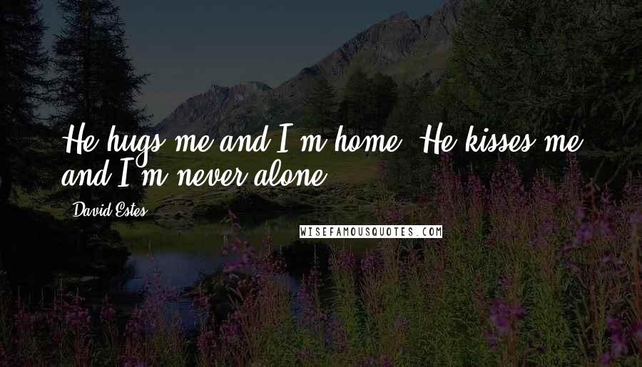 David Estes Quotes: He hugs me and I'm home. He kisses me and I'm never alone.