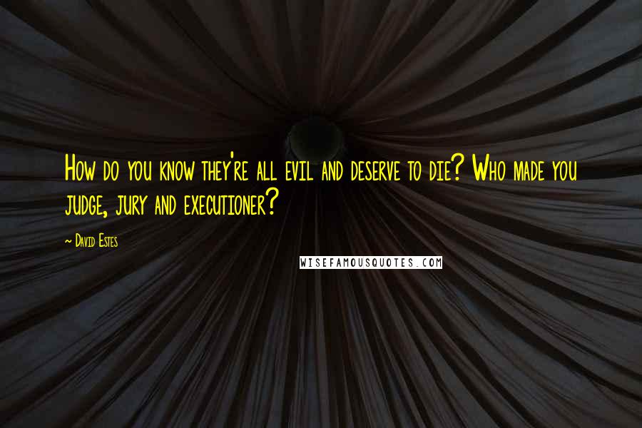 David Estes Quotes: How do you know they're all evil and deserve to die? Who made you judge, jury and executioner?