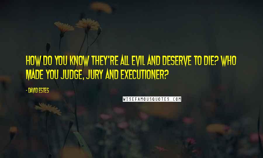 David Estes Quotes: How do you know they're all evil and deserve to die? Who made you judge, jury and executioner?