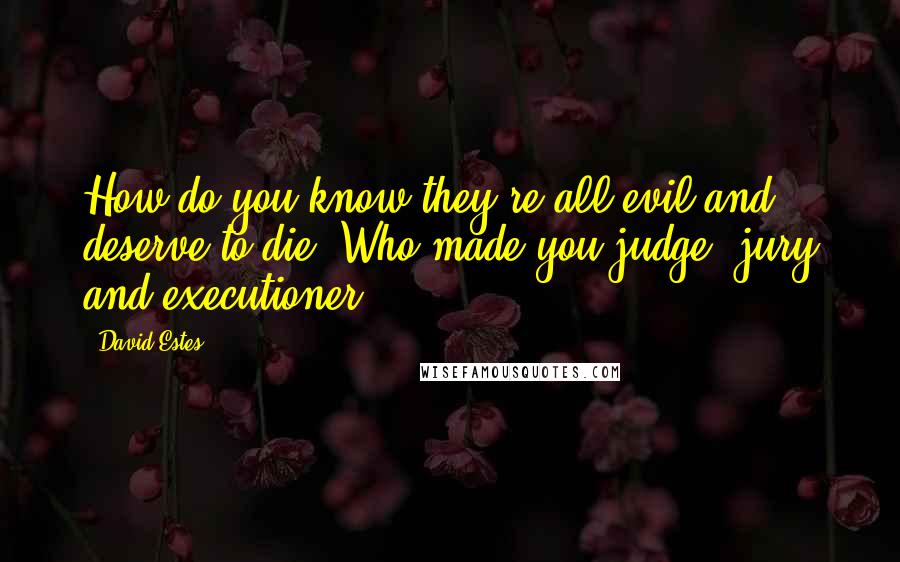 David Estes Quotes: How do you know they're all evil and deserve to die? Who made you judge, jury and executioner?