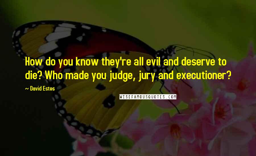 David Estes Quotes: How do you know they're all evil and deserve to die? Who made you judge, jury and executioner?
