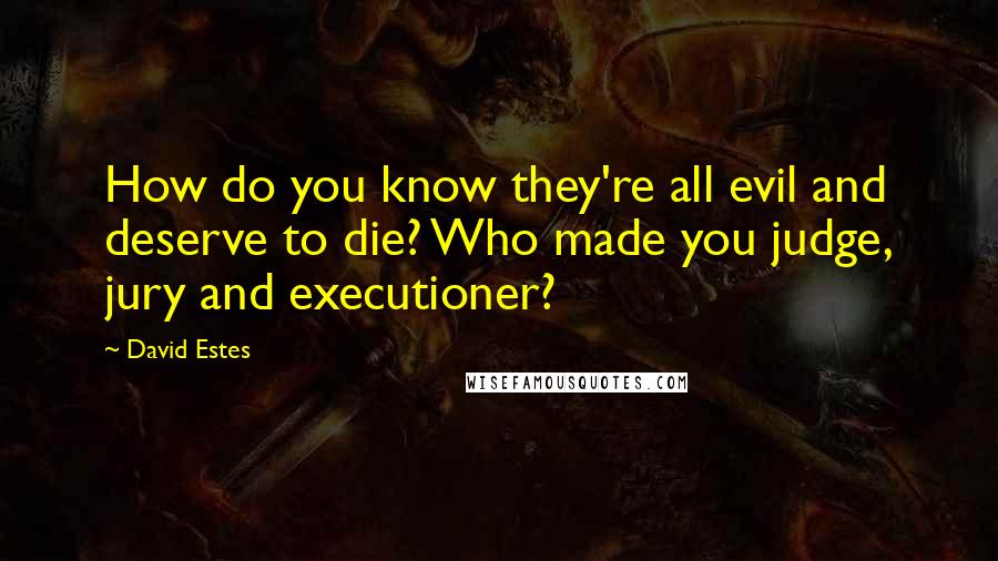David Estes Quotes: How do you know they're all evil and deserve to die? Who made you judge, jury and executioner?