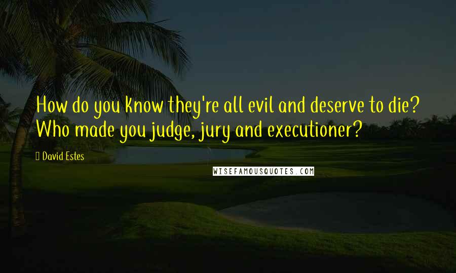 David Estes Quotes: How do you know they're all evil and deserve to die? Who made you judge, jury and executioner?