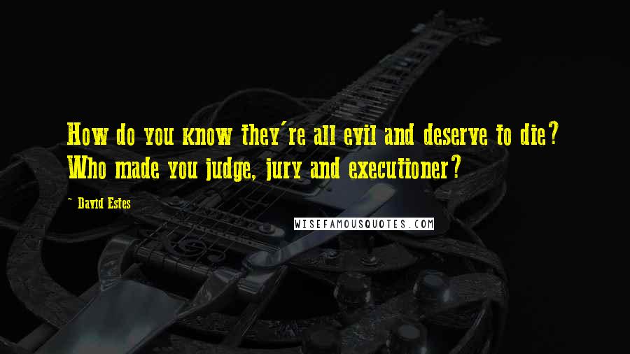 David Estes Quotes: How do you know they're all evil and deserve to die? Who made you judge, jury and executioner?