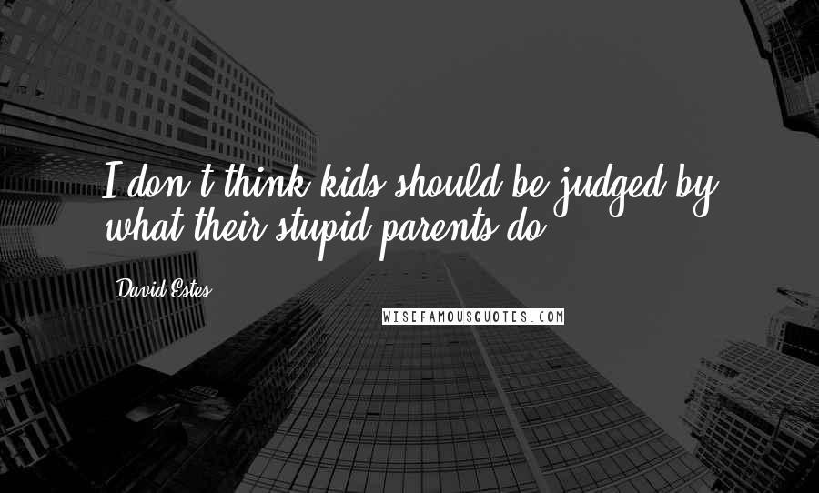 David Estes Quotes: I don't think kids should be judged by what their stupid parents do.