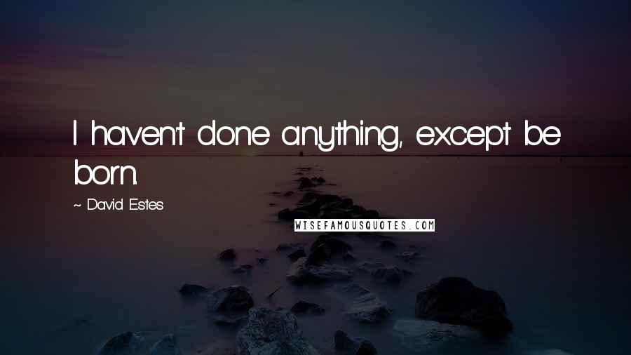 David Estes Quotes: I haven't done anything, except be born.