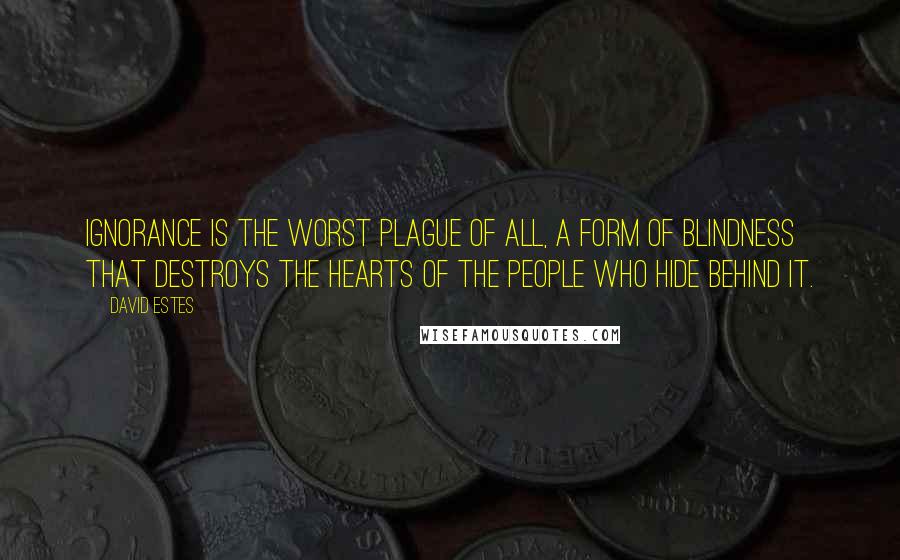 David Estes Quotes: Ignorance is the worst plague of all, a form of blindness that destroys the hearts of the people who hide behind it.