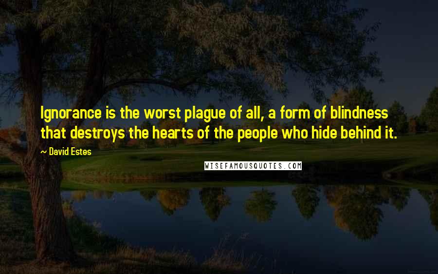 David Estes Quotes: Ignorance is the worst plague of all, a form of blindness that destroys the hearts of the people who hide behind it.