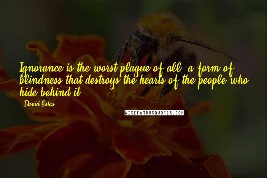 David Estes Quotes: Ignorance is the worst plague of all, a form of blindness that destroys the hearts of the people who hide behind it.