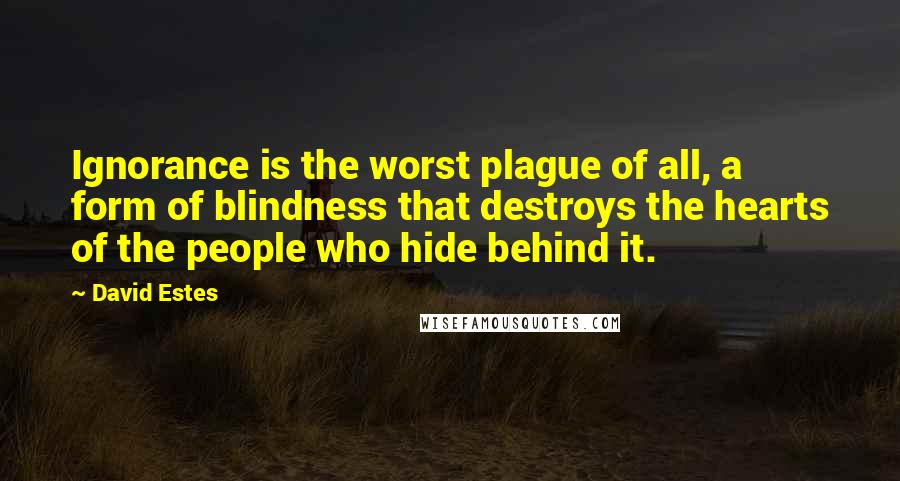David Estes Quotes: Ignorance is the worst plague of all, a form of blindness that destroys the hearts of the people who hide behind it.