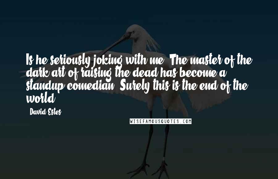 David Estes Quotes: Is he seriously joking with me? The master of the dark art of raising the dead has become a standup comedian? Surely this is the end of the world.