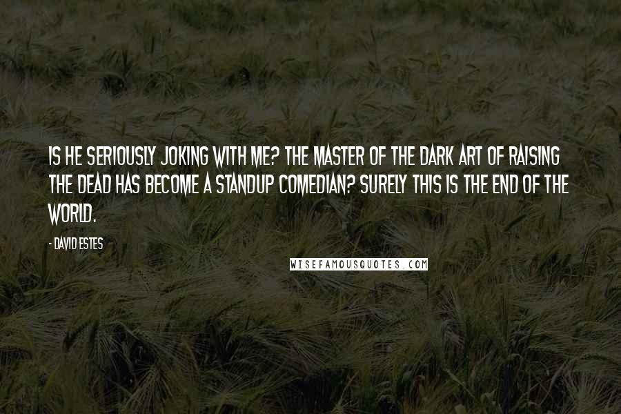 David Estes Quotes: Is he seriously joking with me? The master of the dark art of raising the dead has become a standup comedian? Surely this is the end of the world.