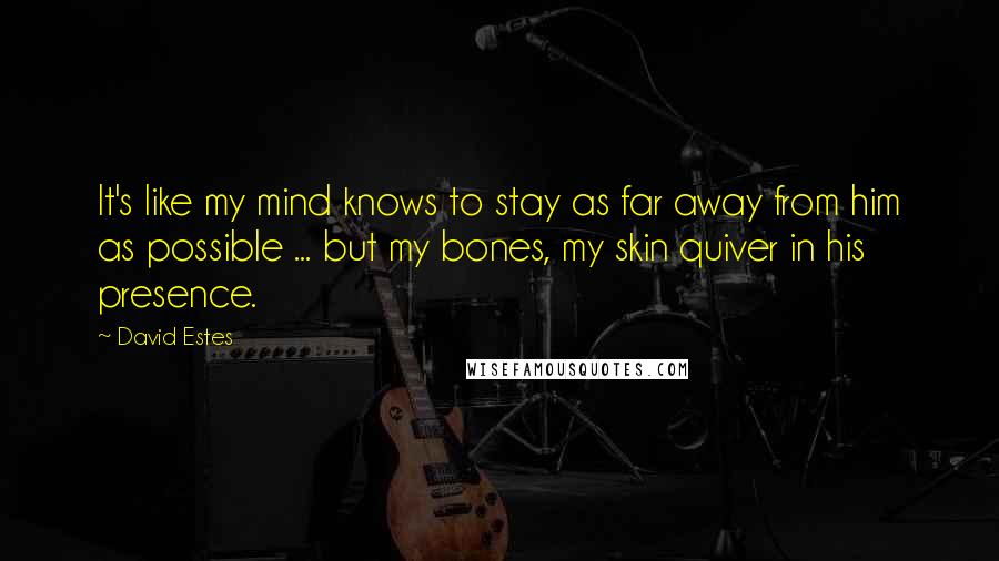 David Estes Quotes: It's like my mind knows to stay as far away from him as possible ... but my bones, my skin quiver in his presence.