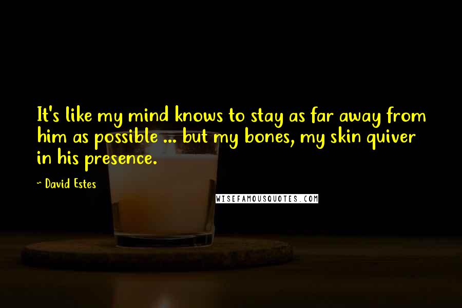 David Estes Quotes: It's like my mind knows to stay as far away from him as possible ... but my bones, my skin quiver in his presence.