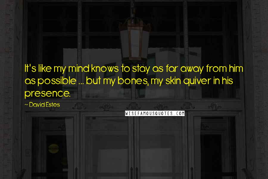 David Estes Quotes: It's like my mind knows to stay as far away from him as possible ... but my bones, my skin quiver in his presence.