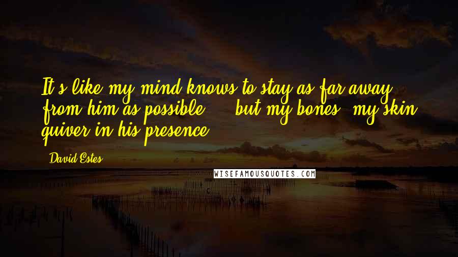 David Estes Quotes: It's like my mind knows to stay as far away from him as possible ... but my bones, my skin quiver in his presence.