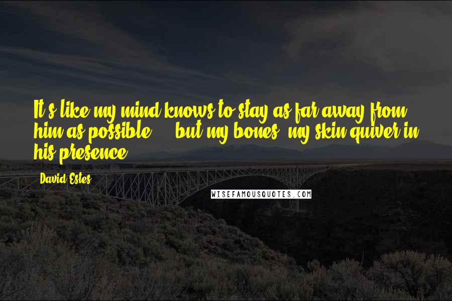 David Estes Quotes: It's like my mind knows to stay as far away from him as possible ... but my bones, my skin quiver in his presence.