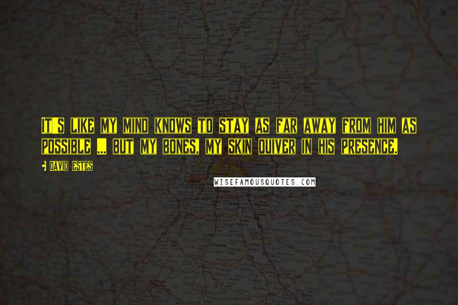 David Estes Quotes: It's like my mind knows to stay as far away from him as possible ... but my bones, my skin quiver in his presence.